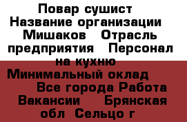 Повар-сушист › Название организации ­ Мишаков › Отрасль предприятия ­ Персонал на кухню › Минимальный оклад ­ 35 000 - Все города Работа » Вакансии   . Брянская обл.,Сельцо г.